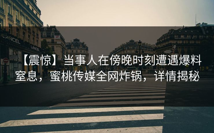 【震惊】当事人在傍晚时刻遭遇爆料 窒息，蜜桃传媒全网炸锅，详情揭秘