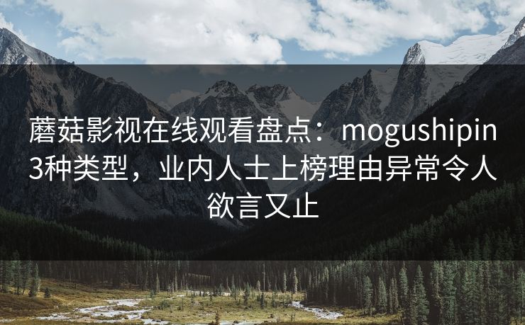 蘑菇影视在线观看盘点:mogushipin3种类型,业内人士上榜理由异常令人欲言又止 蘑菇影视在线观看盘点:mogushipin3种类型,业内人士上榜理由异常令人欲言又止