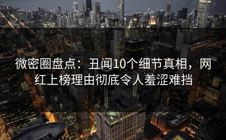 微密圈盘点：丑闻10个细节真相，网红上榜理由彻底令人羞涩难挡