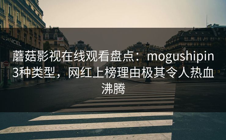 蘑菇影视在线观看盘点：mogushipin3种类型，网红上榜理由极其令人热血沸腾