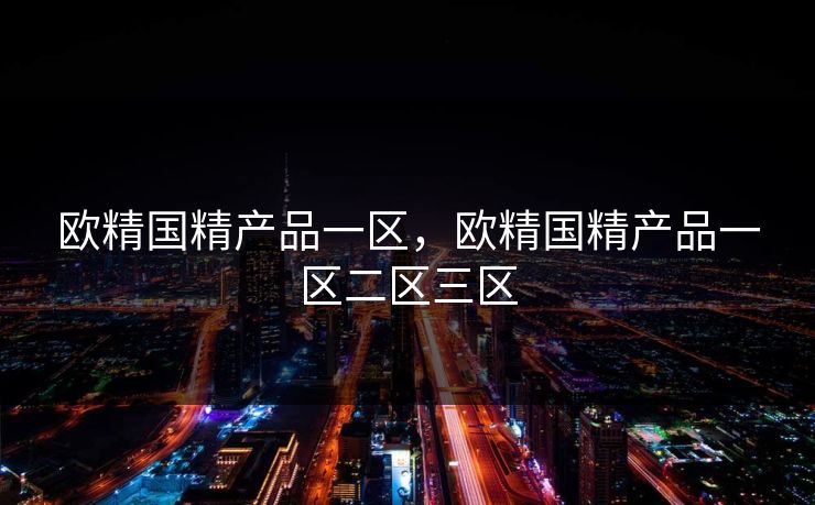 欧精国精产品一区，欧精国精产品一区二区三区