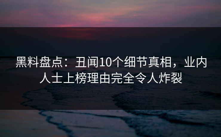黑料盘点：丑闻10个细节真相，业内人士上榜理由完全令人炸裂