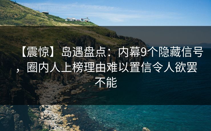 【震惊】岛遇盘点：内幕9个隐藏信号，圈内人上榜理由难以置信令人欲罢不能