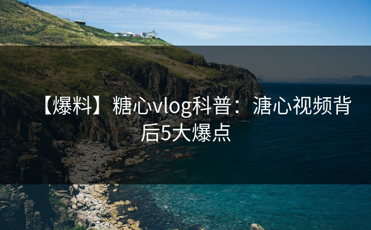 【爆料】糖心vlog科普：溏心视频背后5大爆点