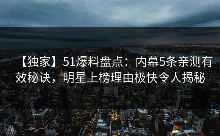 【独家】51爆料盘点：内幕5条亲测有效秘诀，明星上榜理由极快令人揭秘