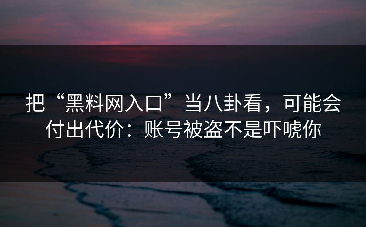 把“黑料网入口”当八卦看，可能会付出代价：账号被盗不是吓唬你
