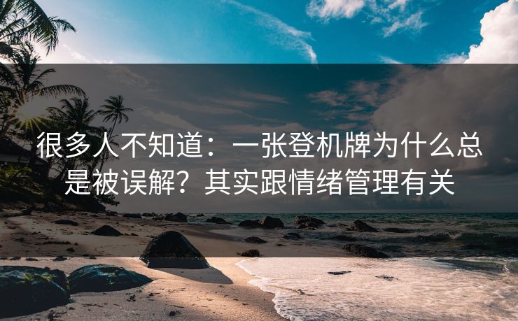 很多人不知道:一张登机牌为什么总是被误解?其实跟情绪管理有关 很多人不知道:一张登机牌为什么总是被误解?其实跟情绪管理有关
