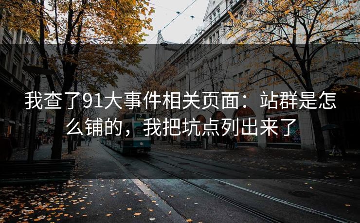 我查了91大事件相关页面:站群是怎么铺的,我把坑点列出来了 我查了91大事件相关页面:站群是怎么铺的,我把坑点列出来了