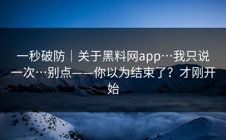 一秒破防｜关于黑料网app…我只说一次…别点——你以为结束了？才刚开始