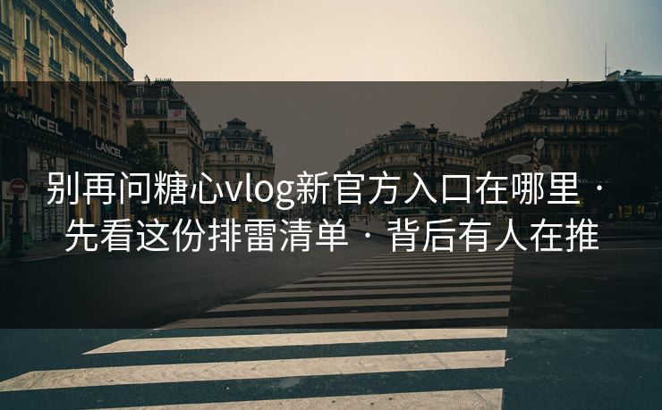别再问糖心vlog新官方入口在哪里 · 先看这份排雷清单 · 背后有人在推 别再问糖心vlog新官方入口在哪里 · 先看这份排雷清单 · 背后有人在推