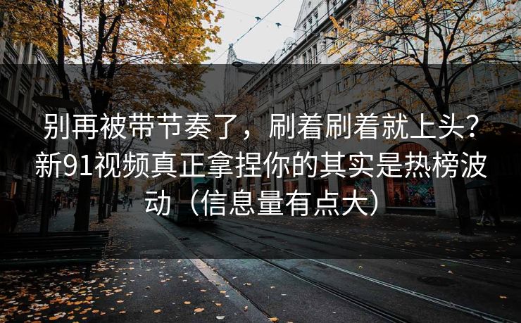 别再被带节奏了,刷着刷着就上头?新91视频真正拿捏你的其实是热榜波动(信息量有点大) 别再被带节奏了,刷着刷着就上头?新91视频真正拿捏你的其实是热榜波动(信息量有点大)