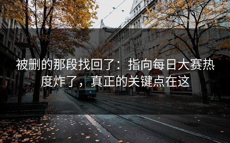 被删的那段找回了:指向每日大赛热度炸了,真正的关键点在这 被删的那段找回了:指向每日大赛热度炸了,真正的关键点在这
