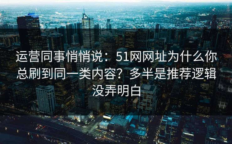 运营同事悄悄说：51网网址为什么你总刷到同一类内容？多半是推荐逻辑没弄明白