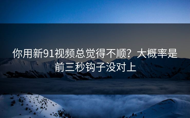 你用新91视频总觉得不顺?大概率是前三秒钩子没对上 你用新91视频总觉得不顺?大概率是前三秒钩子没对上