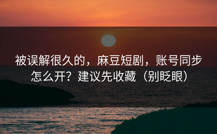 被误解很久的,麻豆短剧,账号同步怎么开?建议先收藏(别眨眼) 被误解很久的,麻豆短剧,账号同步怎么开?建议先收藏(别眨眼)