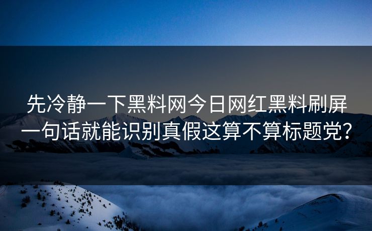 先冷静一下黑料网今日网红黑料刷屏一句话就能识别真假这算不算标题党? 先冷静一下黑料网今日网红黑料刷屏一句话就能识别真假这算不算标题党?