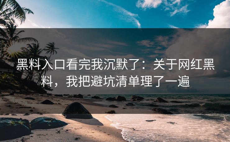 黑料入口看完我沉默了：关于网红黑料，我把避坑清单理了一遍