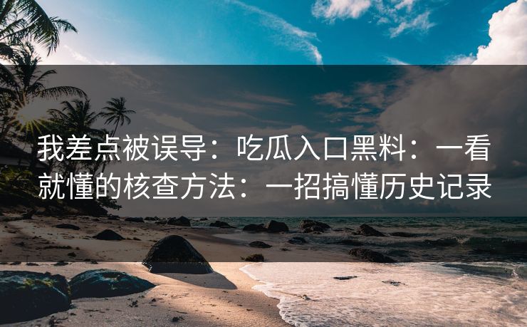 我差点被误导:吃瓜入口黑料:一看就懂的核查方法:一招搞懂历史记录 我差点被误导:吃瓜入口黑料:一看就懂的核查方法:一招搞懂历史记录