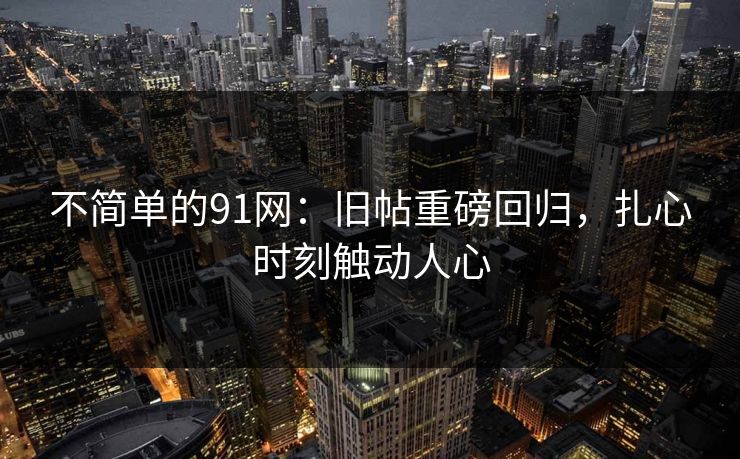 不简单的91网：旧帖重磅回归，扎心时刻触动人心