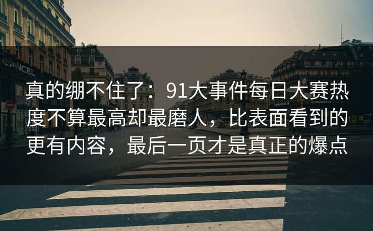 真的绷不住了：91大事件每日大赛热度不算最高却最磨人，比表面看到的更有内容，最后一页才是真正的爆点