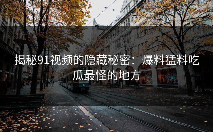 揭秘91视频的隐藏秘密：爆料猛料吃瓜最怪的地方